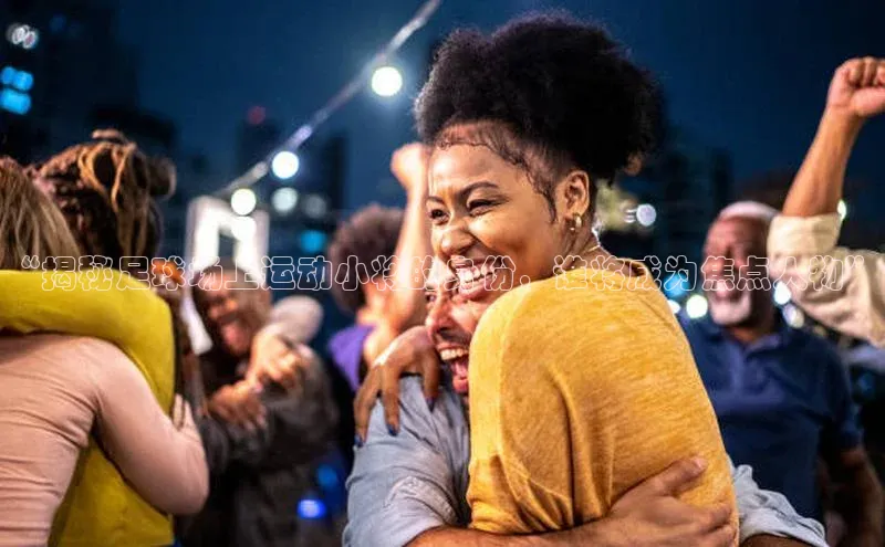 2121非凡体育.com百度安全社区“揭秘足球场上运动小将的身份，谁将成为焦点人物”