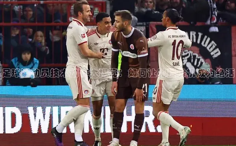 2121非凡体育安卓版百度搜索资源平台足球运动员技术动作大揭秘：如何让晃摄像机成为绝活