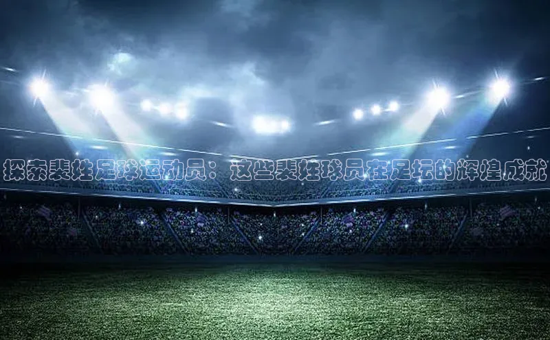 2121非凡app官方下载同程探索裴姓足球运动员：这些裴姓球员在足坛的辉煌成就