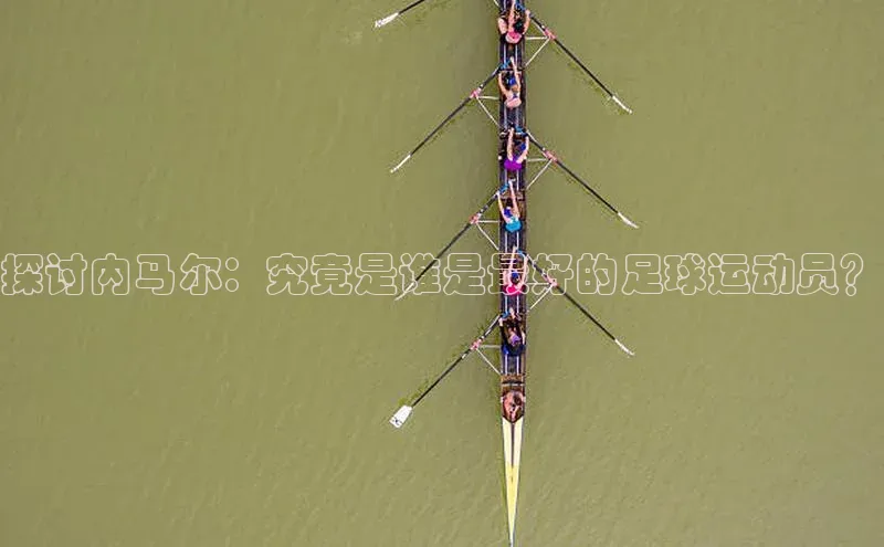 2121非凡体育app平台下载美团探讨内马尔：究竟是谁是最好的足球运动员？