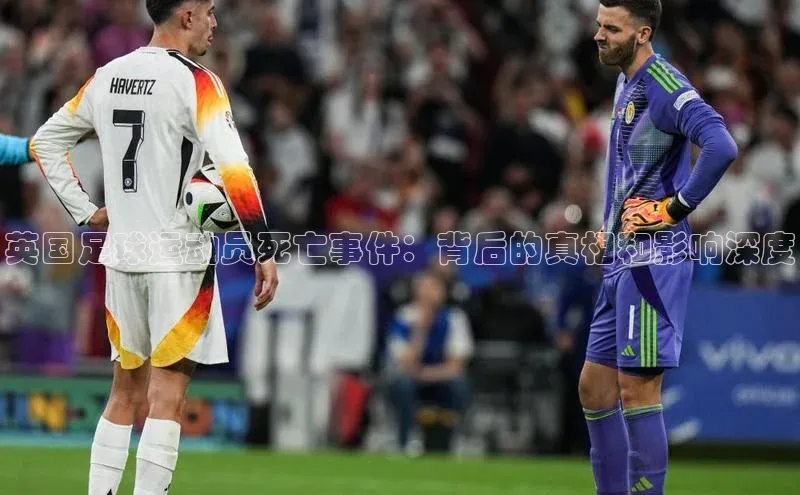 非凡体育官网入口顺丰英国足球运动员死亡事件：背后的真相和影响深度