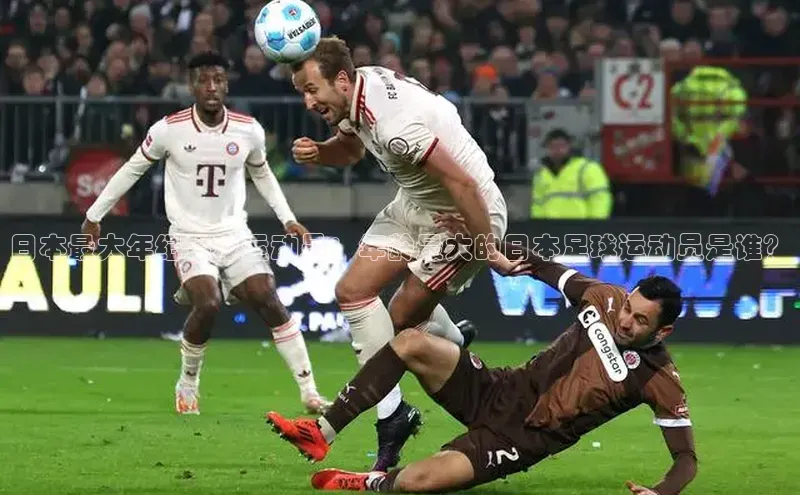 非凡体育2121app官网版百度 H5日本最大年纪足球运动员：年龄最大的日本足球运动员是谁？