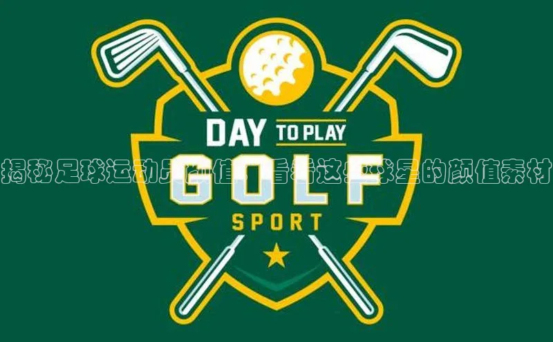 2121非凡网页版百度营销中心揭秘足球运动员颜值：看看这些球星的颜值素材