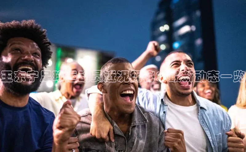 2121非凡app官方下载百度人工翻译王东宁足球运动员近况揭秘：最新动态一览