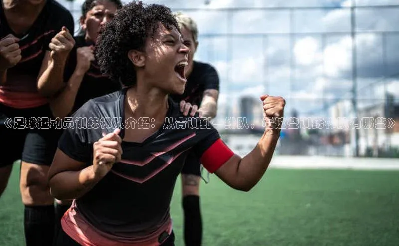 2121非凡体育app下载百度手机输入法《足球运动员训练梯队介绍：从青训到一线队，看这些训练梯队有哪些》