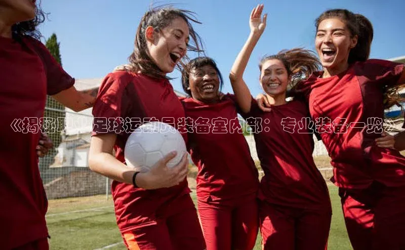 2121非凡体育.com京东《揭秘职业足球运动员装备室内部：专业装备一览》