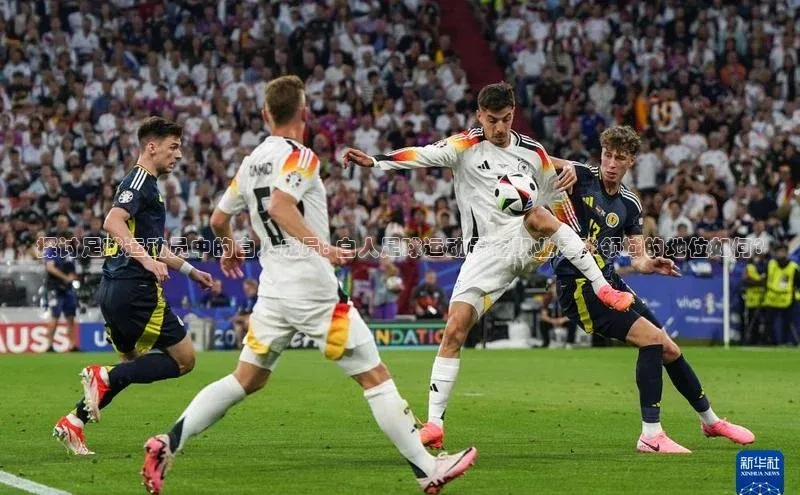 非凡体育官网华扬联众探讨足球运动员中的白人成员: 白人足球运动员在职业足球领域的地位如何?