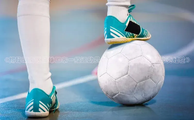 2121非凡体育娱乐入口百度众测《揭秘潮南区足球国家一级运动员：他们的训练秘籍和比赛经验》