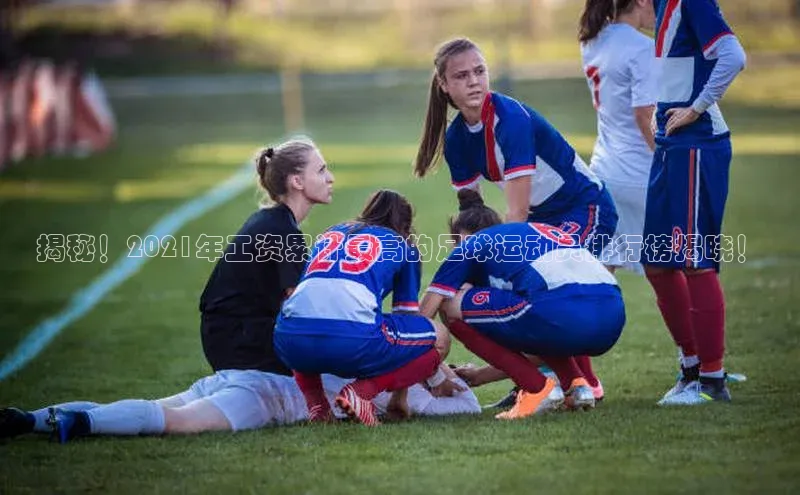 非凡体育2121平台下载百度翻译揭秘！2021年工资累计最高的足球运动员排行榜揭晓！