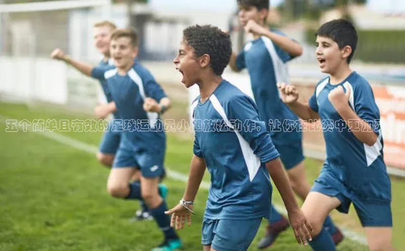 2121非凡体育最新版本更新内容蓝色光标五个简单且有效的足球运动员小腿放松动作，让你在比赛中更加灵活