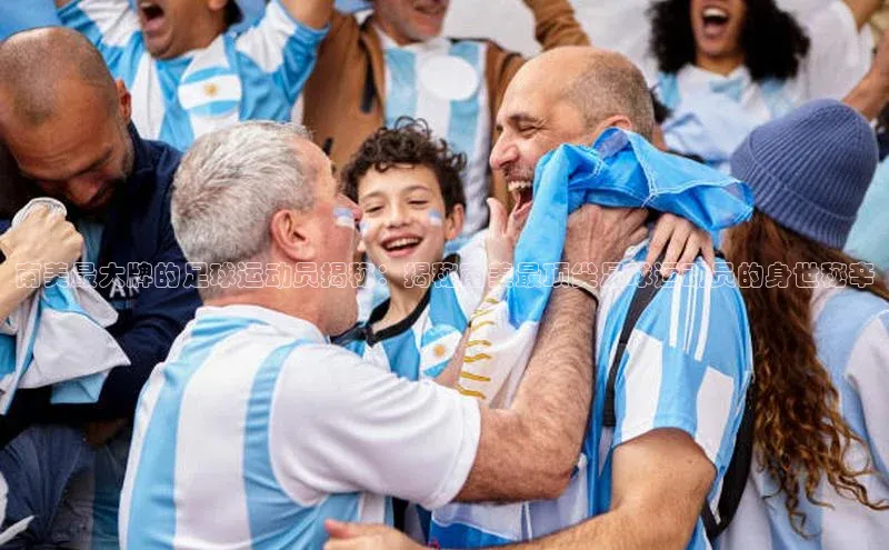 非凡体育官网入口度小满理财南美最大牌的足球运动员揭秘：揭秘南美最顶尖足球运动员的身世秘辛