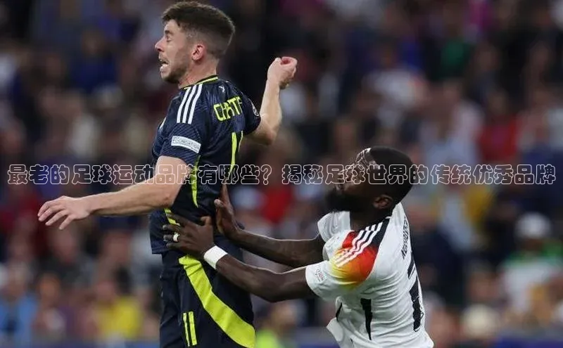 2121非凡体育登录入口阿里尔公司最老的足球运动品牌有哪些？揭秘足球世界的传统优秀品牌