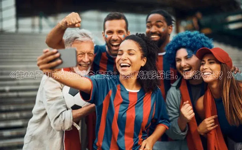 非凡娱乐app百度教育《第22届山东省运动会足球：赛事精彩纷呈，谁将夺冠？》