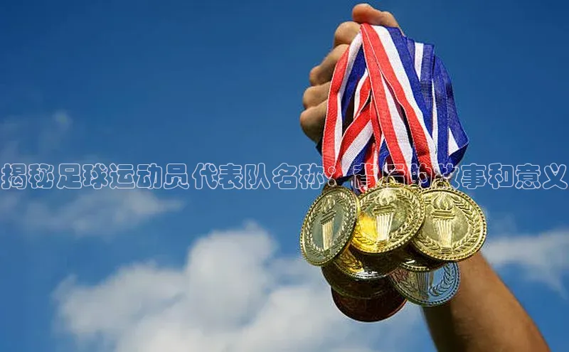 非凡体育皮阿诺揭秘足球运动员代表队名称：背后的故事和意义