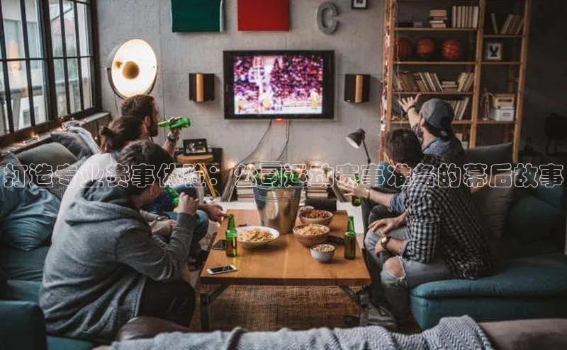 非凡体育平台登录入口如流打造专业赛事体验：公司运动赛事准备的幕后故事