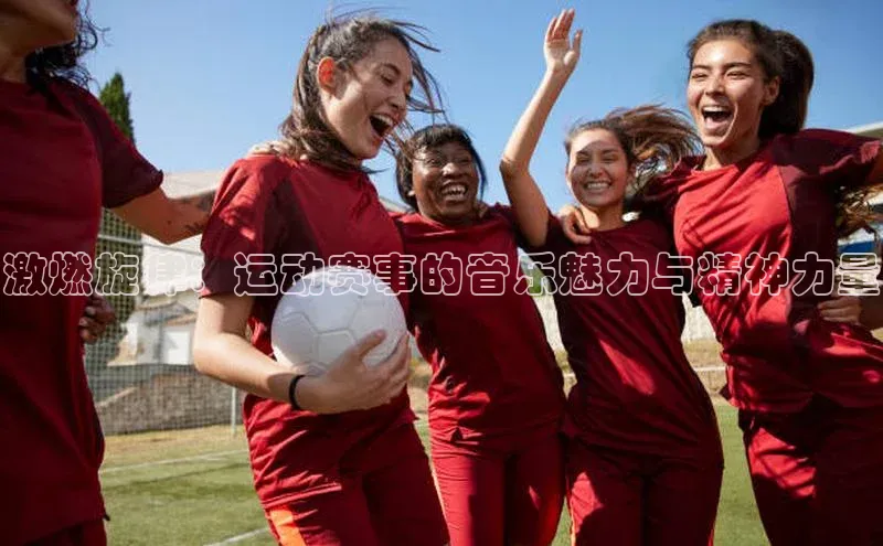 2121非凡体育官网下载链接百家号激燃旋律：运动赛事的音乐魅力与精神力量