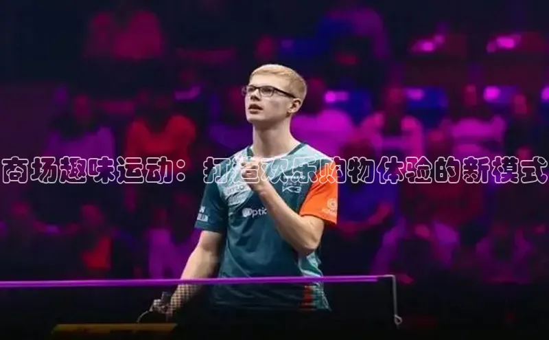 2121非凡体育.com颐驰 06商场趣味运动：打造欢乐购物体验的新模式