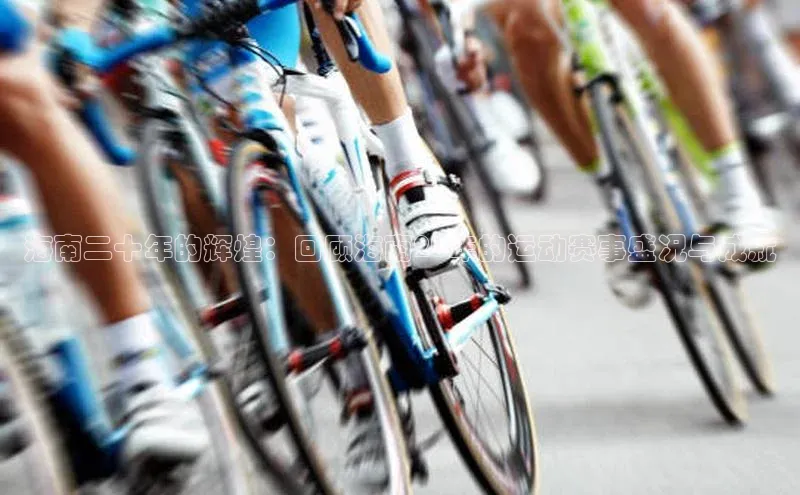 2121非凡网页版百度手机助手海南二十年的辉煌：回顾海南20年的运动赛事盛况与成就