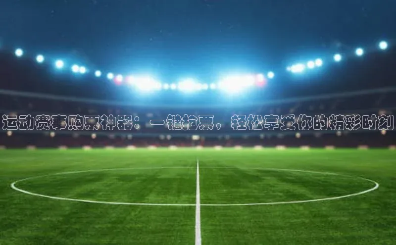 运动赛事购票神器：一键抢票，轻松享受你的精彩时刻