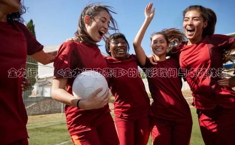 全力运动：<全力运动赛事>的精彩瞬间与卓越体验