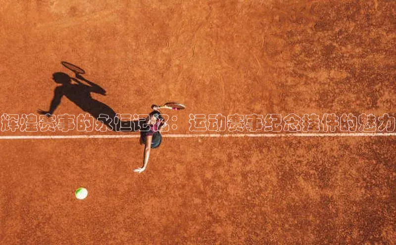辉煌赛事的永恒记忆：运动赛事纪念挂件的魅力