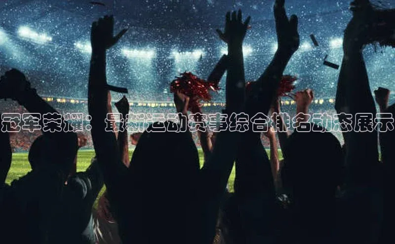 冠军荣耀：最新运动赛事综合排名动态展示