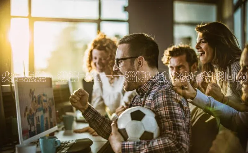 火炬点燃·激情飞扬——淄博运动会赛事精彩回顾