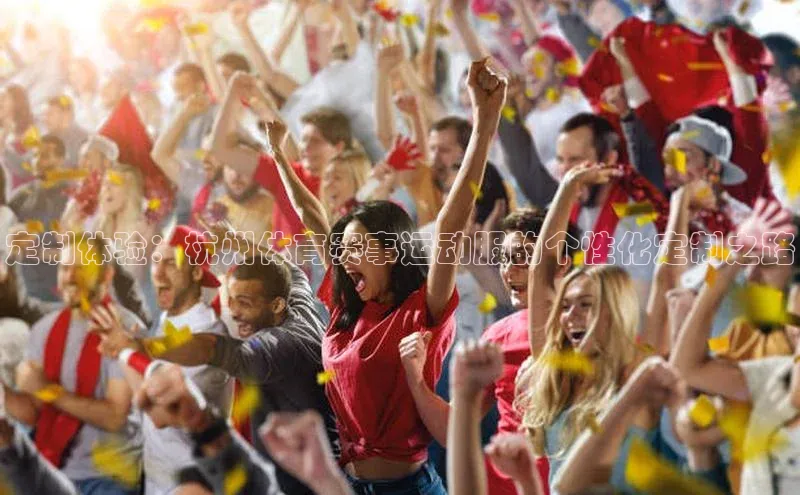 定制体验：杭州体育赛事运动服的个性化定制之路