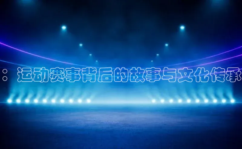 ：运动赛事背后的故事与文化传承