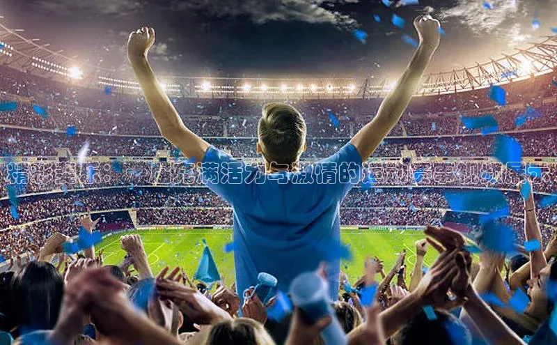 精彩斐乐：一届充满活力与激情的运动赛事视频展示