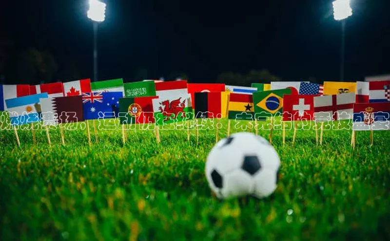 燃烧赛场，运动仍在继续：未完结的竞技盛宴