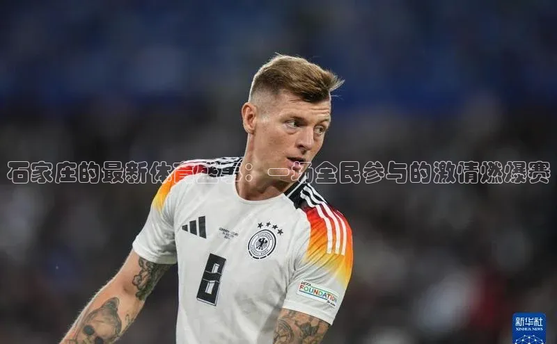 石家庄的最新体育盛事：一场全民参与的激情燃爆赛