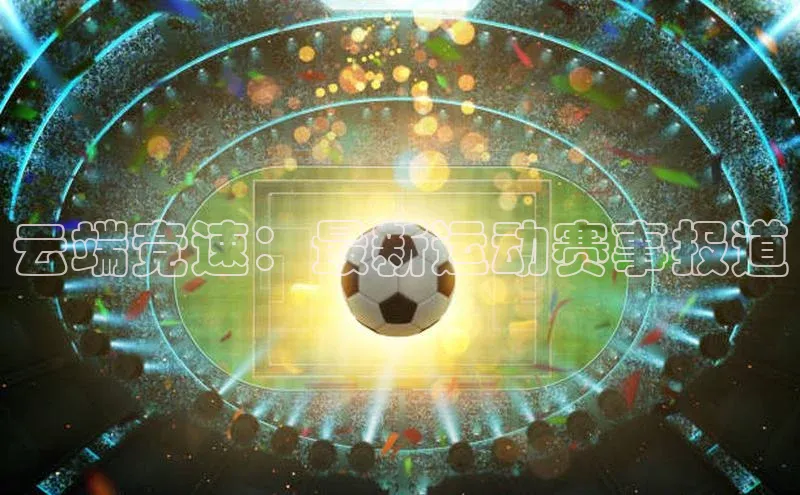 云端竞速：最新运动赛事报道
