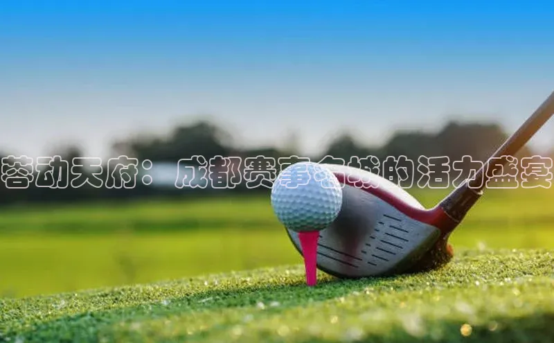 蓉动天府：成都赛事名城的活力盛宴