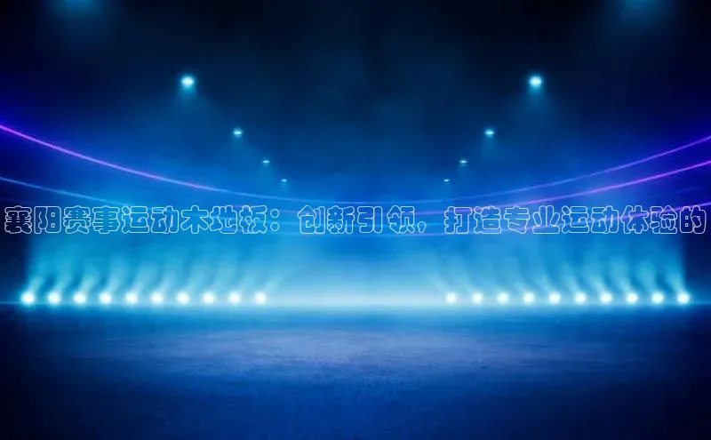 襄阳赛事运动木地板：创新引领，打造专业运动体验的