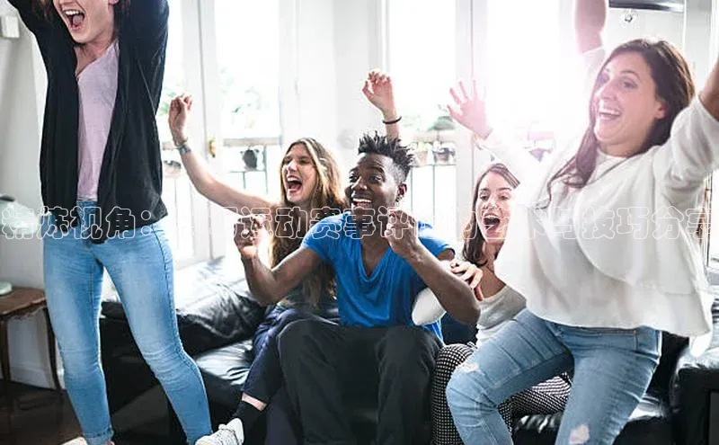 精炼视角：撰写运动赛事评论的艺术与技巧分享