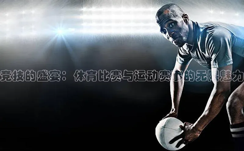 竞技的盛宴：体育比赛与运动赛事的无限魅力