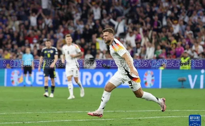 ：如何撰写运动赛事报道范文，提升你成为专业记者的技能