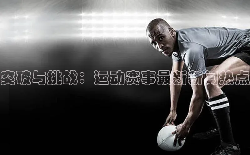 突破与挑战：运动赛事最新新闻热点