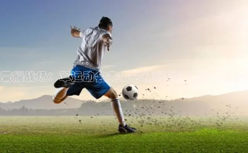 荣耀战场：军运动会赛事的精彩瞬间与精神传承