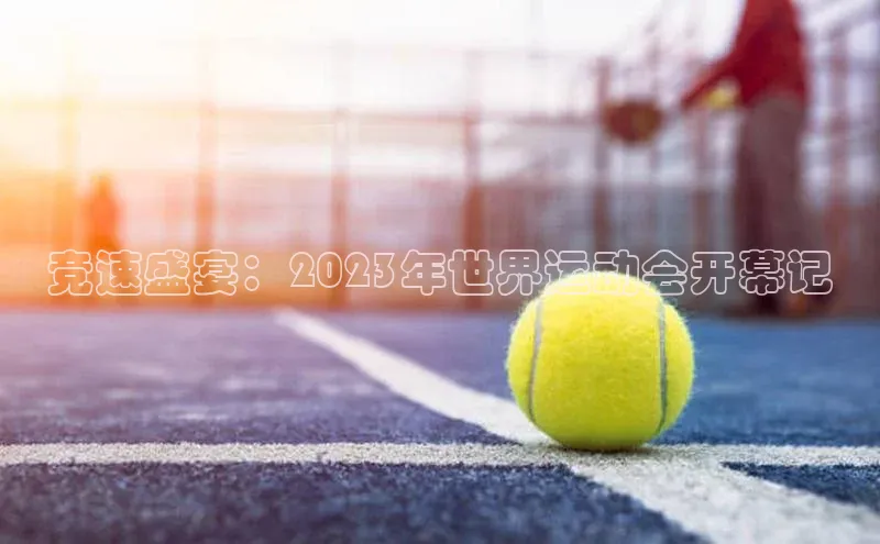 竞速盛宴：2023年世界运动会开幕记