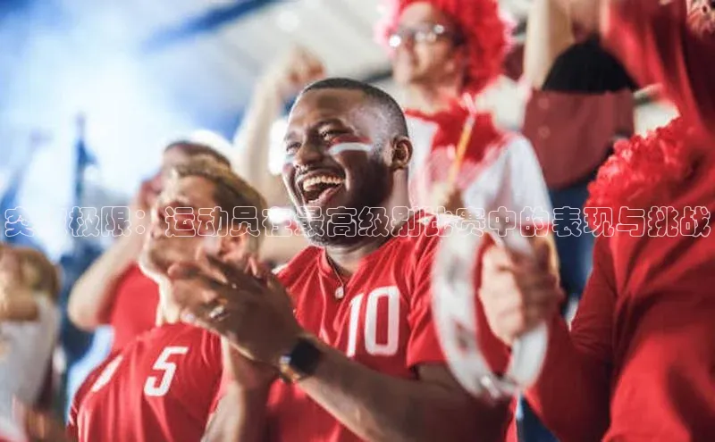 突破极限：运动员在最高级别比赛中的表现与挑战