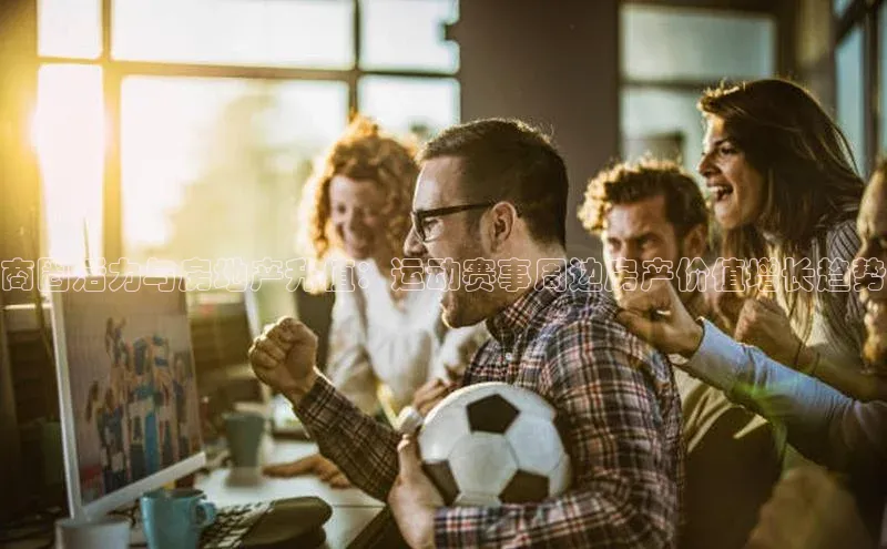 商圈活力与房地产升值：运动赛事周边房产价值增长趋势