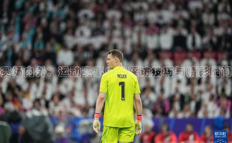 赛场内外：运动赛事中的采访技巧与精彩瞬间