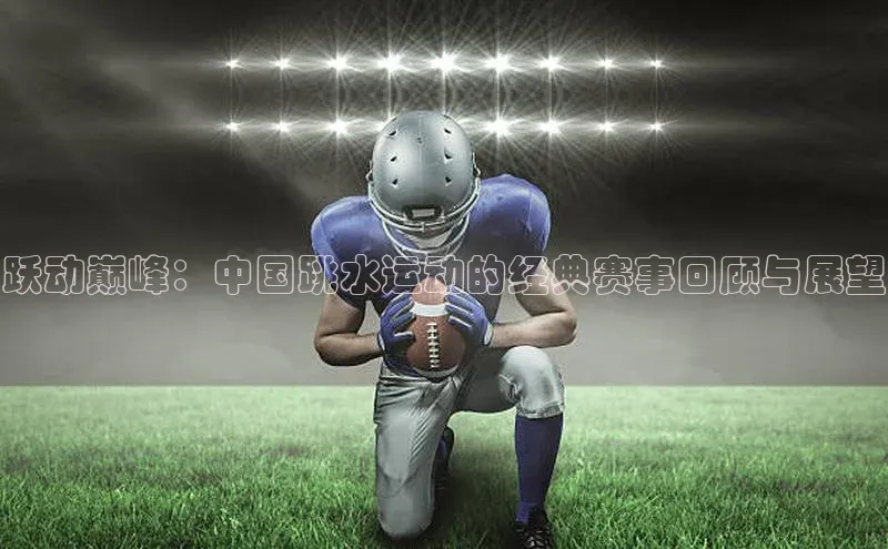 跃动巅峰：中国跳水运动的经典赛事回顾与展望