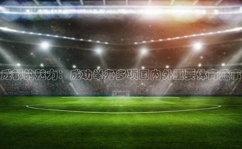 成都的魅力：成功举办多项国内外重要体育盛事