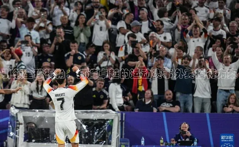 引领全球视角：打造卓越的运动赛事外宾接待方案