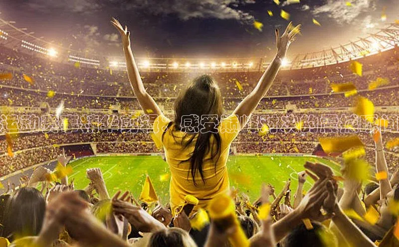 运动赛事精华剪辑：感受巅峰对决的震撼瞬间