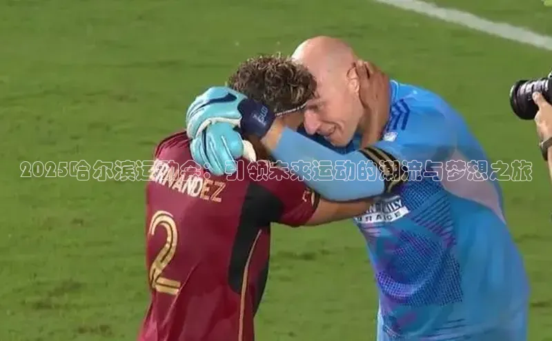 2025哈尔滨运动会：引领未来运动的潮流与梦想之旅