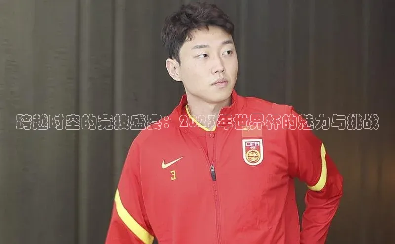 跨越时空的竞技盛宴：2023年世界杯的魅力与挑战